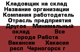 Кладовщик на склад › Название организации ­ Компания-работодатель › Отрасль предприятия ­ Другое › Минимальный оклад ­ 26 000 - Все города Работа » Вакансии   . Хакасия респ.,Черногорск г.